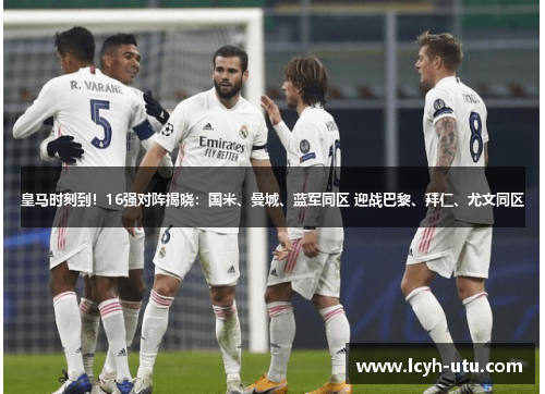 皇马时刻到！16强对阵揭晓：国米、曼城、蓝军同区 迎战巴黎、拜仁、尤文同区