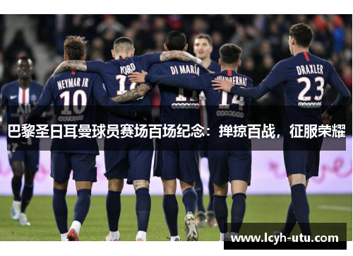 巴黎圣日耳曼球员赛场百场纪念：掸掠百战，征服荣耀